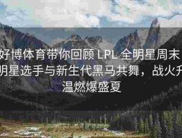 好博体育带你回顾 LPL 全明星周末：明星选手与新生代黑马共舞，战火升温燃爆盛夏