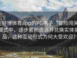 在好博体育app的PG电子“冒险闯关”模式中，逐步累积资源并兑换实体奖品，这种互动形式为何大受欢迎？