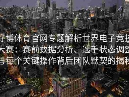 好博体育官网专题解析世界电子竞技大赛：赛前数据分析、选手状态调整与每个关键操作背后团队默契的揭秘