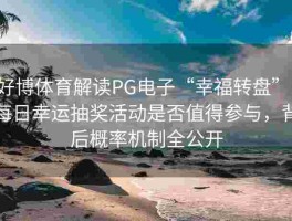 好博体育解读PG电子“幸福转盘”：每日幸运抽奖活动是否值得参与，背后概率机制全公开