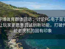 好博体育群体回访：讨论PG电子是否让玩家更愿意尝试创新功能，打破传统老虎机的固有印象