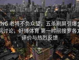 RNG 老将不负众望，五杀刷屏引爆全网讨论，好博体育 第一时间搜罗各方评价与热烈反馈