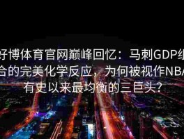 好博体育官网巅峰回忆：马刺GDP组合的完美化学反应，为何被视作NBA有史以来最均衡的三巨头？