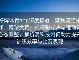 好博体育app深度报道：聚焦国际排球、网球大赛中的精彩对决与运动员心态调整，解析高科技如何助力提升训练效率与比赛表现