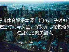好博体育娱乐本源：玩PG电子时如何把控时间与资金，保持身心愉悦避免过度沉迷的关键点