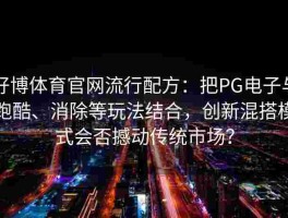 好博体育官网流行配方：把PG电子与跑酷、消除等玩法结合，创新混搭模式会否撼动传统市场？