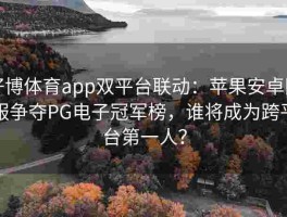 好博体育app双平台联动：苹果安卓同服争夺PG电子冠军榜，谁将成为跨平台第一人？