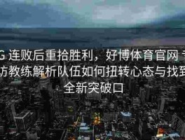 iG 连败后重拾胜利，好博体育官网 专访教练解析队伍如何扭转心态与找到全新突破口