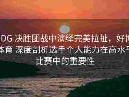 JDG 决胜团战中演绎完美拉扯，好博体育 深度剖析选手个人能力在高水平比赛中的重要性