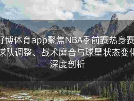 好博体育app聚焦NBA季前赛热身赛：球队调整、战术磨合与球星状态变化深度剖析