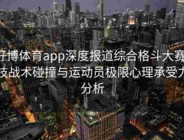 好博体育app深度报道综合格斗大赛：技战术碰撞与运动员极限心理承受力分析