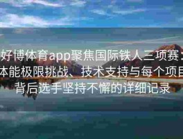好博体育app聚焦国际铁人三项赛：体能极限挑战、技术支持与每个项目背后选手坚持不懈的详细记录