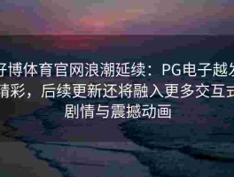 好博体育官网浪潮延续：PG电子越发精彩，后续更新还将融入更多交互式剧情与震撼动画