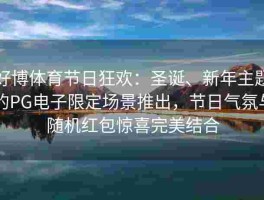 好博体育节日狂欢：圣诞、新年主题的PG电子限定场景推出，节日气氛与随机红包惊喜完美结合