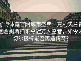 好博体育官网城市盛典：克利夫兰曾因詹姆斯归来夺冠万人空巷，如今米切尔接棒能否再造传奇？