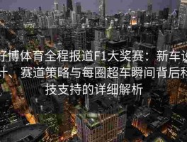 好博体育全程报道F1大奖赛：新车设计、赛道策略与每圈超车瞬间背后科技支持的详细解析