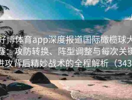 好博体育app深度报道国际橄榄球大赛：攻防转换、阵型调整与每次关键进攻背后精妙战术的全程解析（343 ）