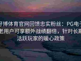 好博体育官网回馈忠实粉丝：PG电子老用户可享额外战绩翻倍，针对长期活跃玩家的暖心政策