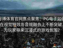 好博体育官网焦点聚焦：PG电子如何在视觉特效与音效融合上不断突破，为玩家带来沉浸式的游戏氛围？