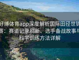 好博体育app深度解析国际田径世锦赛：赛道记录刷新、选手备战故事与科学训练方法详解
