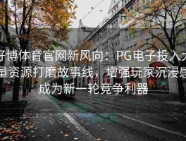 好博体育官网新风向：PG电子投入大量资源打磨故事线，增强玩家沉浸感成为新一轮竞争利器