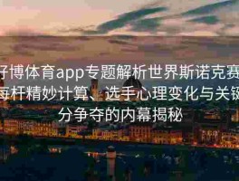 好博体育app专题解析世界斯诺克赛：每杆精妙计算、选手心理变化与关键分争夺的内幕揭秘