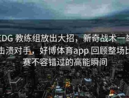 EDG 教练组放出大招，新奇战术一举击溃对手，好博体育app 回顾整场比赛不容错过的高能瞬间