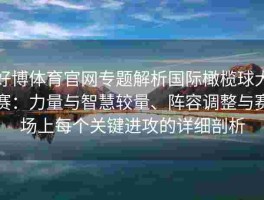好博体育官网专题解析国际橄榄球大赛：力量与智慧较量、阵容调整与赛场上每个关键进攻的详细剖析
