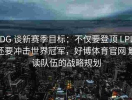 JDG 谈新赛季目标：不仅要登顶 LPL，还要冲击世界冠军，好博体育官网 解读队伍的战略规划