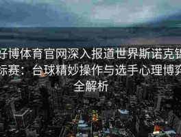 好博体育官网深入报道世界斯诺克锦标赛：台球精妙操作与选手心理博弈全解析