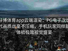 好博体育app云端渲染：PG电子次世代画质丝毫不压缩，手机玩家同样能体验极致视觉盛宴