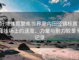 好博体育聚焦世界室内田径锦标赛：竞技场上的速度、力量与耐力较量全记录