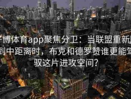 好博体育app聚焦分卫：当联盟重新回到中距离时，布克和德罗赞谁更能驾驭这片进攻空间？