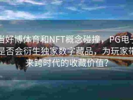 当好博体育和NFT概念碰撞，PG电子是否会衍生独家数字藏品，为玩家带来跨时代的收藏价值？
