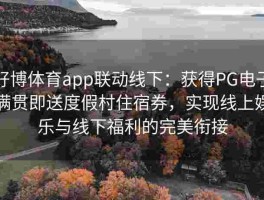 好博体育app联动线下：获得PG电子满贯即送度假村住宿券，实现线上娱乐与线下福利的完美衔接