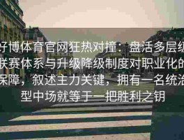 好博体育官网狂热对撞：盘活多层级联赛体系与升级降级制度对职业化的保障，叙述主力关键，拥有一名统治型中场就等于一把胜利之钥