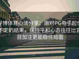 好博体育心法分享：面对PG电子起伏不定的结果，保持平和心态往往比盲目加注更能稳住局面