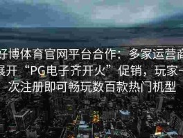 好博体育官网平台合作：多家运营商展开“PG电子齐开火”促销，玩家一次注册即可畅玩数百款热门机型