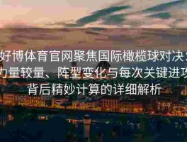 好博体育官网聚焦国际橄榄球对决：力量较量、阵型变化与每次关键进攻背后精妙计算的详细解析