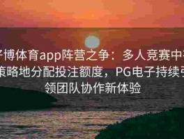 好博体育app阵营之争：多人竞赛中有策略地分配投注额度，PG电子持续引领团队协作新体验