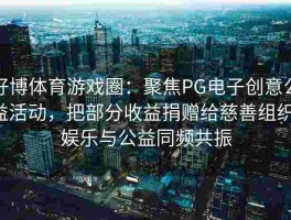 好博体育游戏圈：聚焦PG电子创意公益活动，把部分收益捐赠给慈善组织，娱乐与公益同频共振