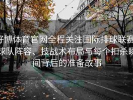 好博体育官网全程关注国际排球联赛：球队阵容、技战术布局与每个扣杀瞬间背后的准备故事