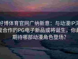 好博体育官网广纳新意：与动漫IP深度合作的PG电子新品或将诞生，你最期待哪部动漫角色登场？
