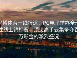 好博体育一线报道：PG电子举办全球性线上锦标赛，顶尖高手云集争夺百万彩金的激烈盛况