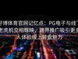 好博体育官网记忆点：PG电子与线下老虎机交相辉映，跨界推广吸引更多人体验线上转盘魅力