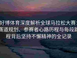 好博体育深度解析全球马拉松大赛：赛道规划、参赛者心路历程与每段路程背后坚持不懈精神的全记录