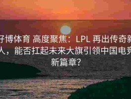 好博体育 高度聚焦：LPL 再出传奇新人，能否扛起未来大旗引领中国电竞新篇章？