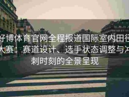 好博体育官网全程报道国际室内田径大赛：赛道设计、选手状态调整与冲刺时刻的全景呈现