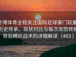 好博体育全程关注国际足球豪门较量：历史传承、现状对比与每次攻防转换背后精妙战术的详细解读（483 ）