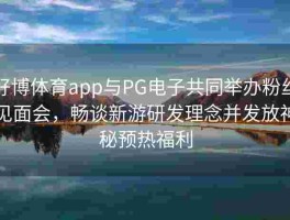 好博体育app与PG电子共同举办粉丝见面会，畅谈新游研发理念并发放神秘预热福利